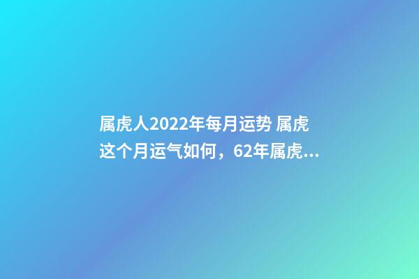 属虎人2022年每月运势 属虎这个月运气如何，62年属虎生肖每月运程